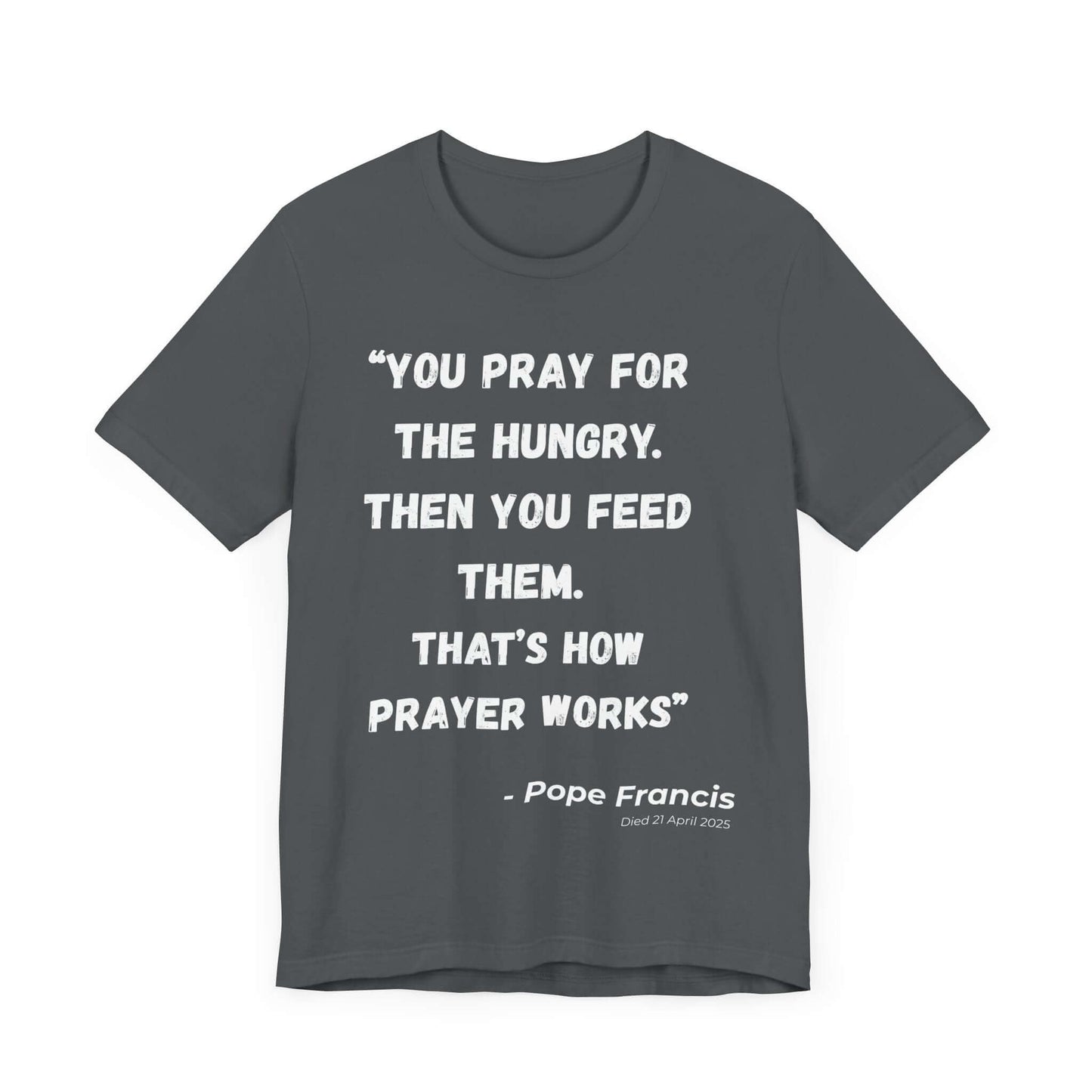 Light grey shirt with a centered spiritual quote from Pope Francis in clean, bold typography. A humble yet powerful commemorative t-shirt for those who valued his leadership in the Catholic Church.