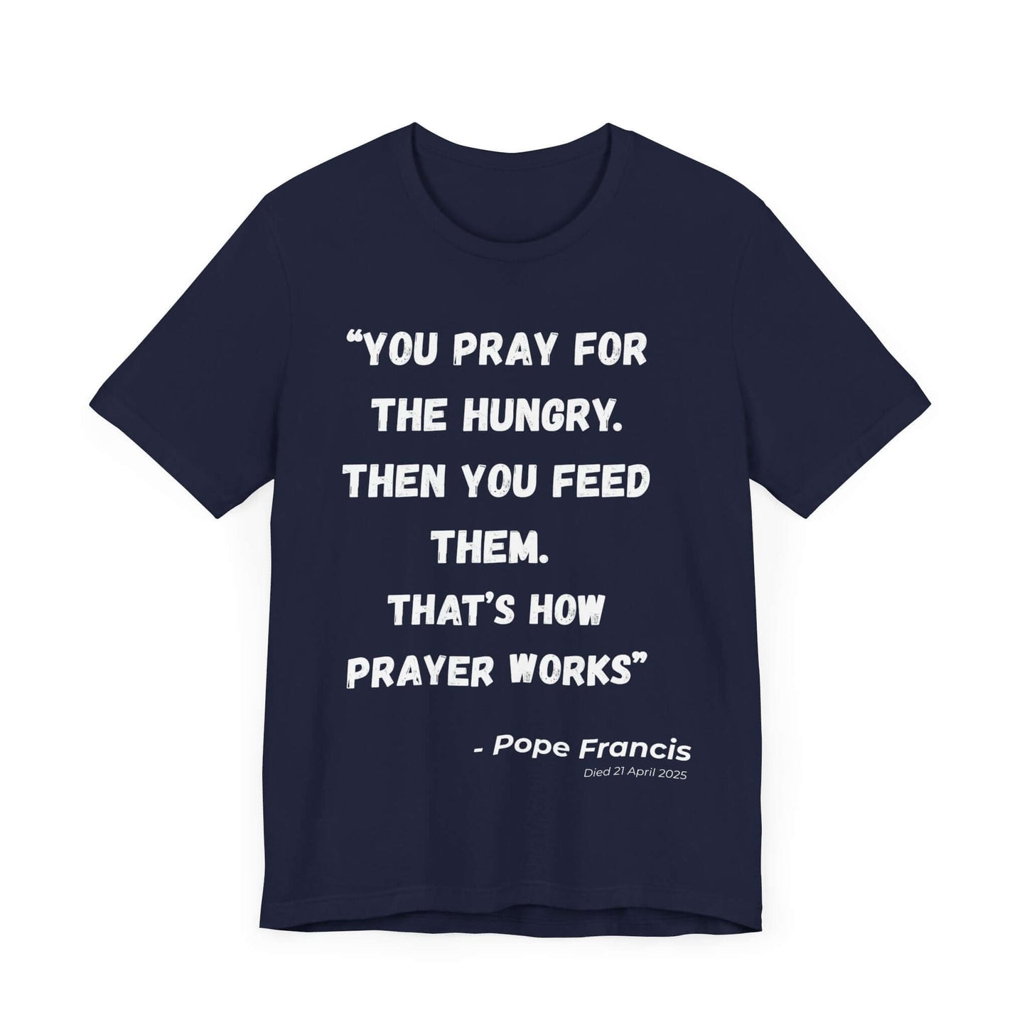 Navy blue shirt featuring Pope Francis’s impactful quote in strong white lettering. A commemorative t-shirt for those honoring his legacy in the Catholic Church and his message of action and mercy.