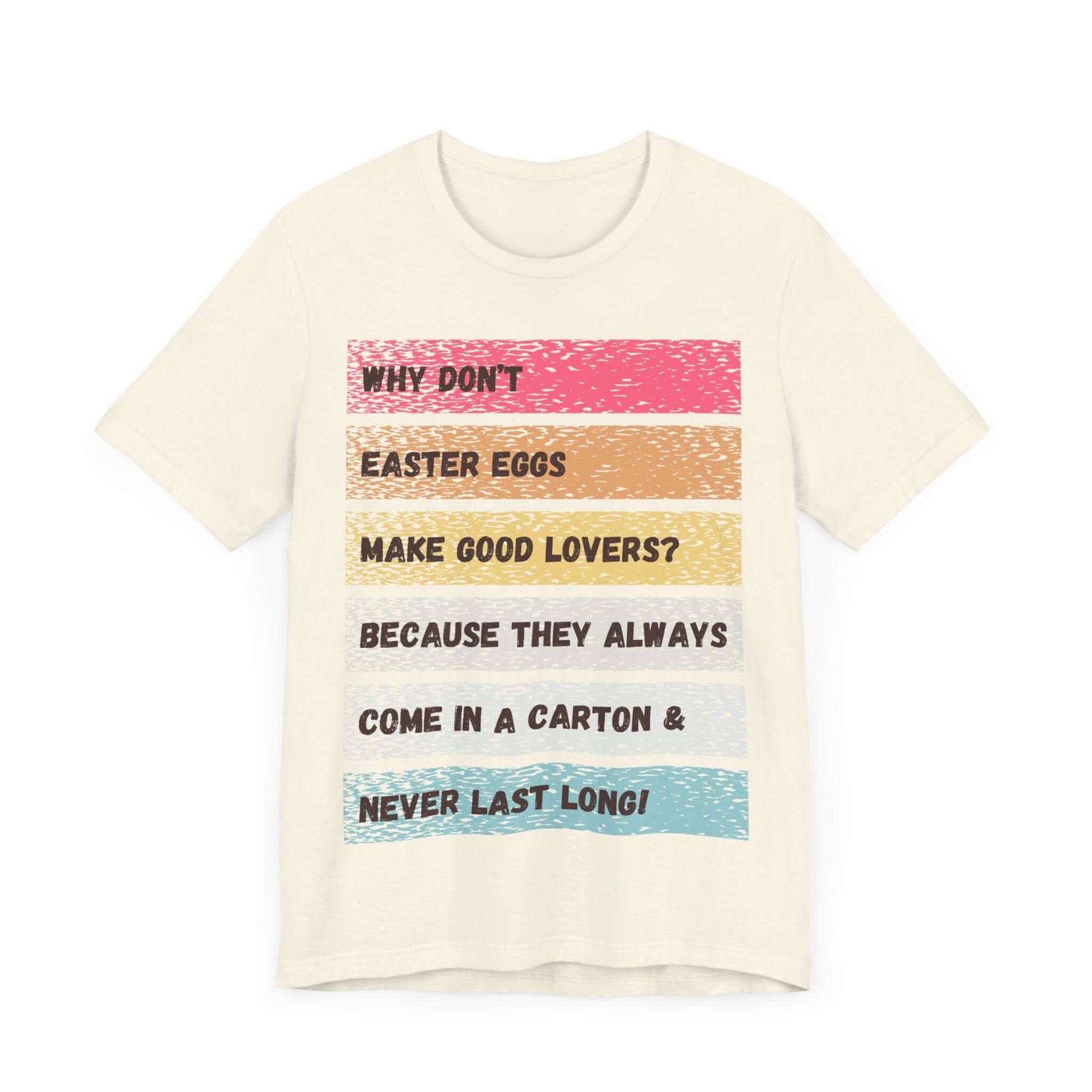 Natural-colored t-shirt with a weathered vintage graphic in playful spring hues. Text punchline reads: “Easter eggs always come in a carton & never last long!” Perfect for Easter baskets with an edge.