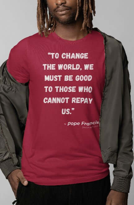 “To change the world, we must be good to those who cannot repay us.” – Pope Francis (Died 2 April 2025). A Catholic memorial shirt that pays tribute to The People’s Pope and his enduring message of kindness and justice.