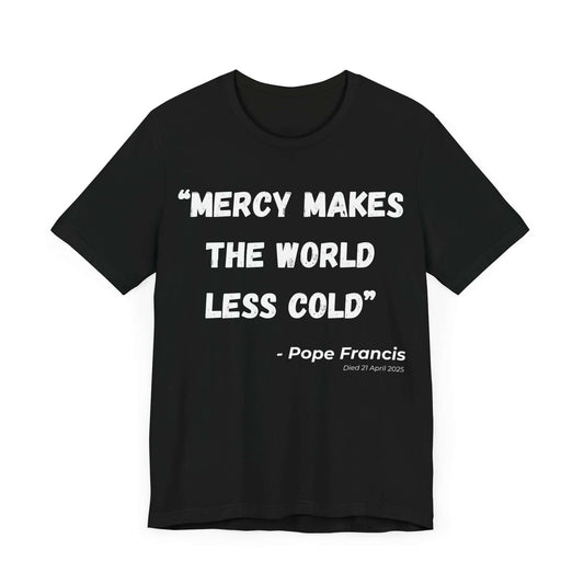 Black shirt with striking white quote: “Mercy makes the world less cold” – Pope Francis. A clean, bold Catholic memorial design honoring his legacy of love, humility, and servant leadership.